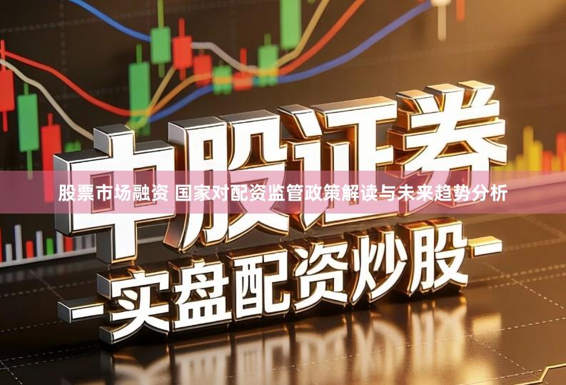 股票市场融资 国家对配资监管政策解读与未来趋势分析
