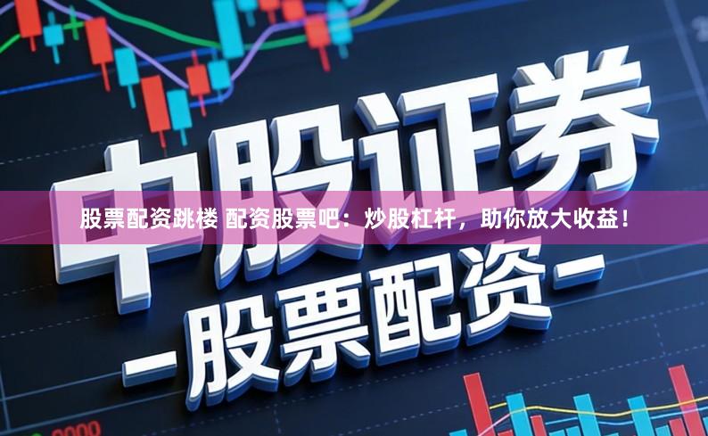 股票配资跳楼 配资股票吧：炒股杠杆，助你放大收益！