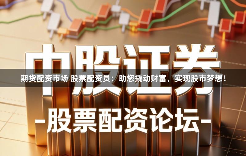 期货配资市场 股票配资员：助您撬动财富，实现股市梦想！