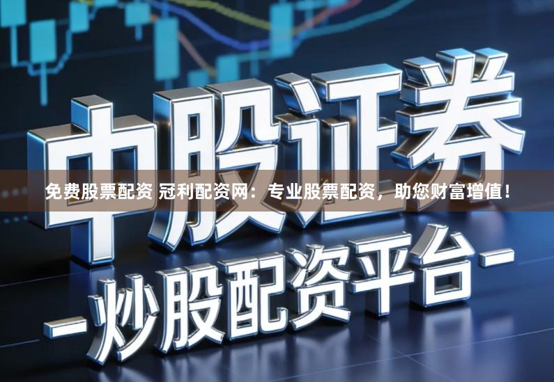 免费股票配资 冠利配资网：专业股票配资，助您财富增值！