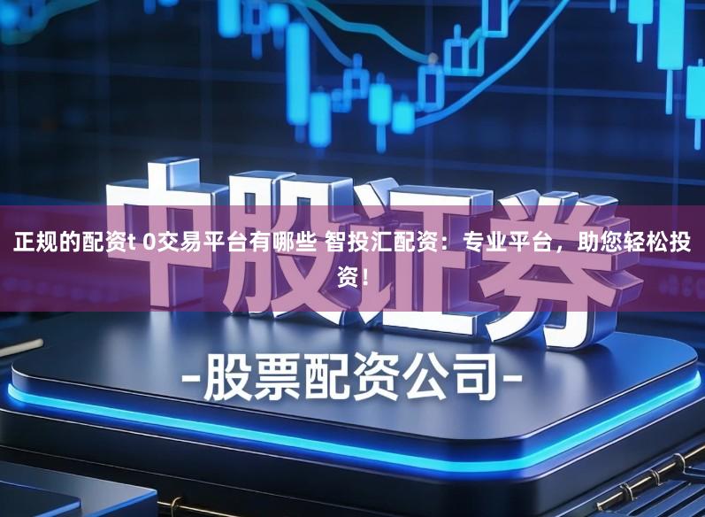正规的配资t 0交易平台有哪些 智投汇配资：专业平台，助您轻松投资！