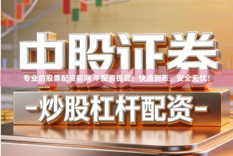 专业的股票配资官网 牛配资提现：快速到账，安全无忧！