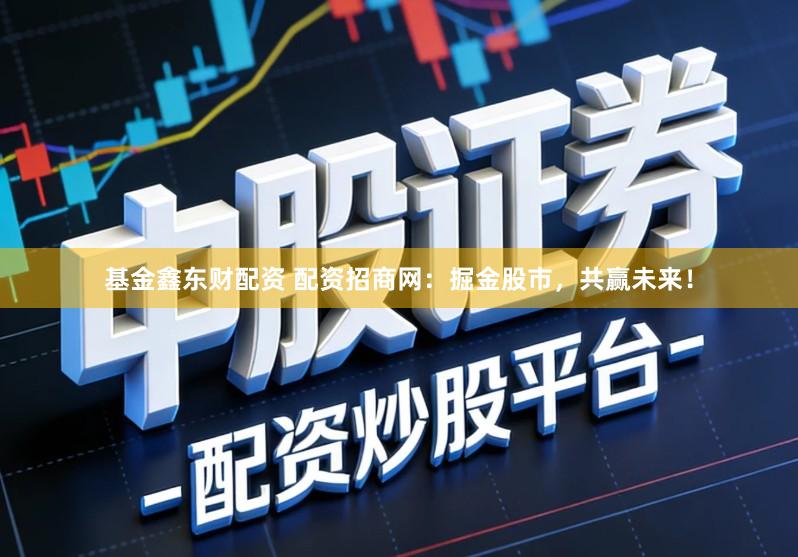 基金鑫东财配资 配资招商网：掘金股市，共赢未来！