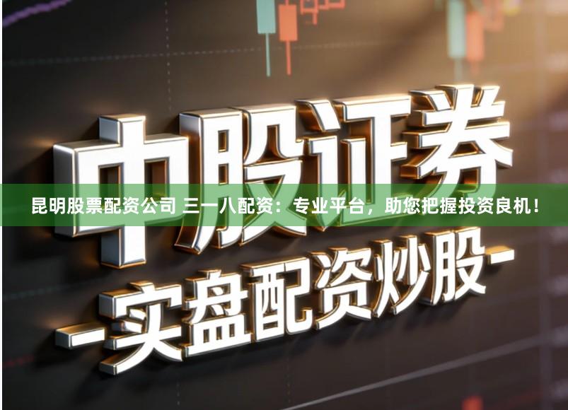 昆明股票配资公司 三一八配资：专业平台，助您把握投资良机！
