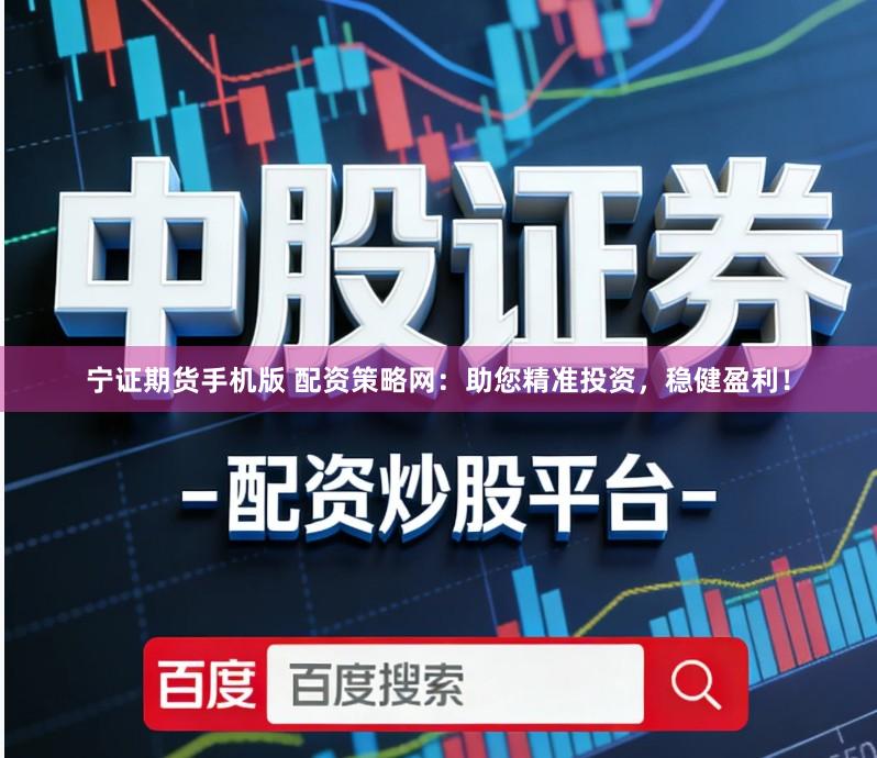 宁证期货手机版 配资策略网：助您精准投资，稳健盈利！