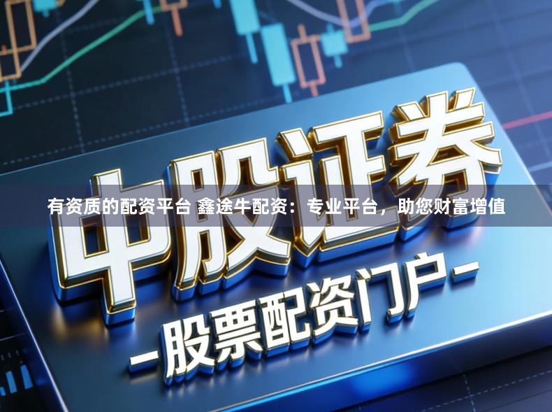 有资质的配资平台 鑫途牛配资：专业平台，助您财富增值