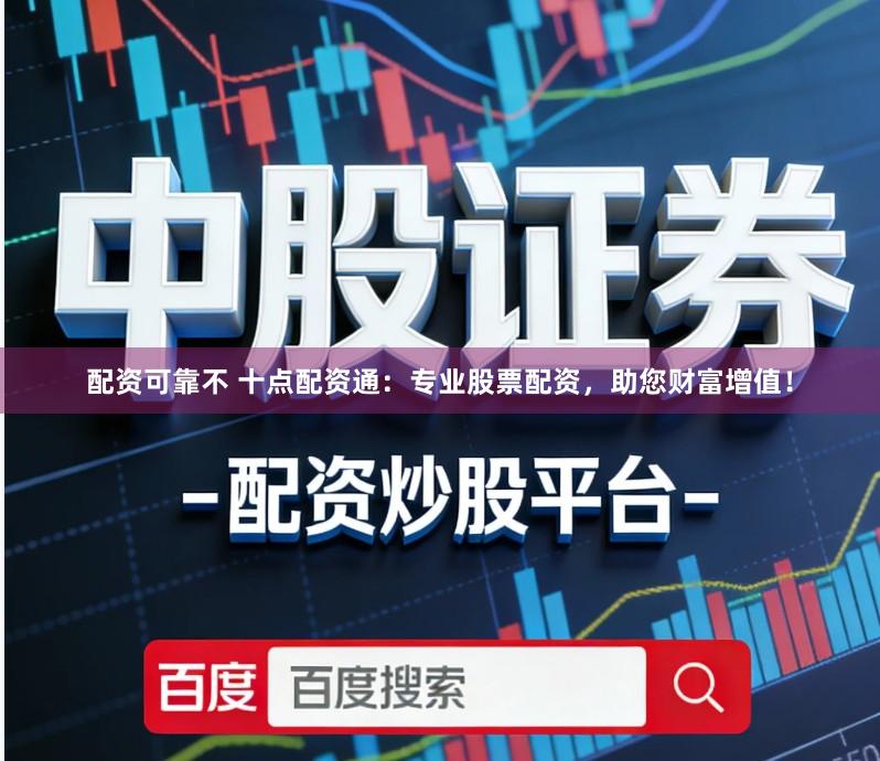 配资可靠不 十点配资通：专业股票配资，助您财富增值！