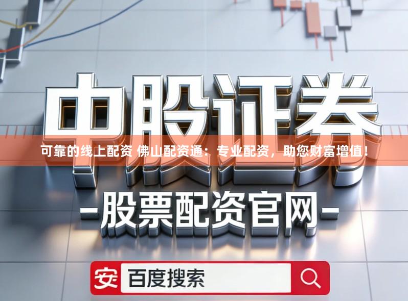 可靠的线上配资 佛山配资通：专业配资，助您财富增值！