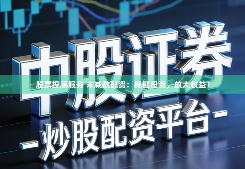 股票投顾服务 未减数配资：稳健投资，放大收益！