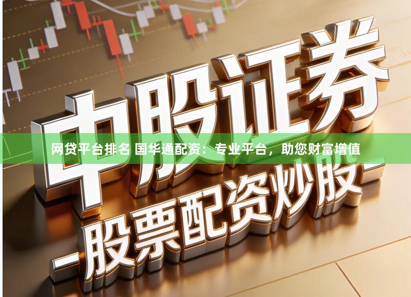 网贷平台排名 国华通配资：专业平台，助您财富增值