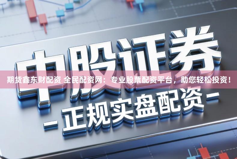 期货鑫东财配资 全民配资网：专业股票配资平台，助您轻松投资！