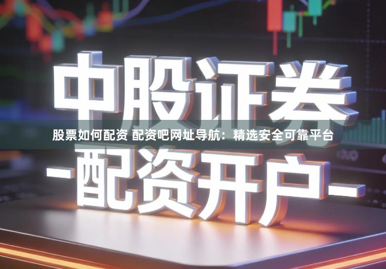 股票如何配资 配资吧网址导航：精选安全可靠平台