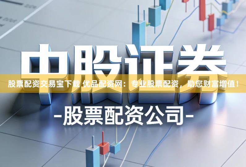 股票配资交易宝下载 优品配资网：专业股票配资，助您财富增值！