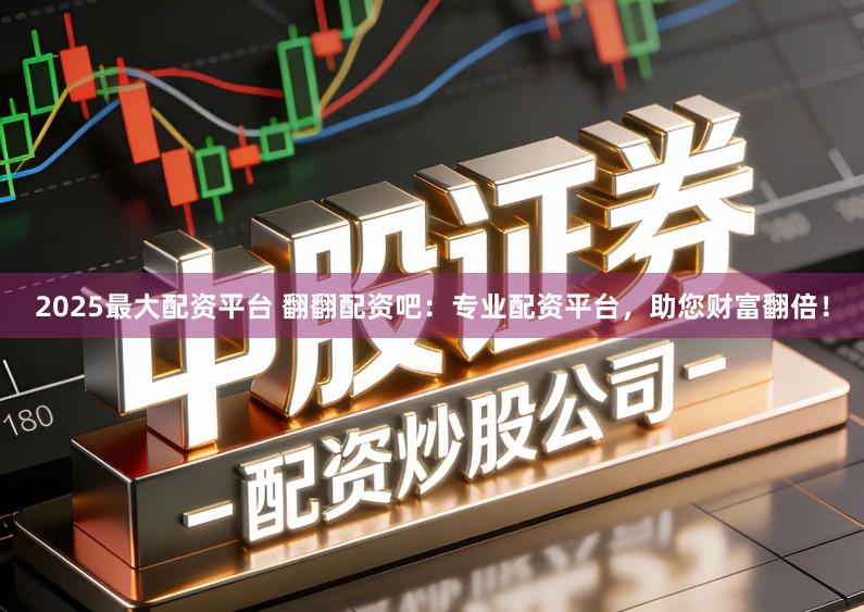 2025最大配资平台 翻翻配资吧：专业配资平台，助您财富翻倍！