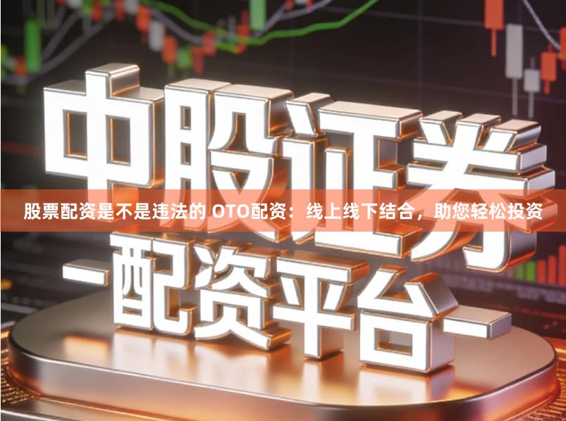 股票配资是不是违法的 OTO配资：线上线下结合，助您轻松投资