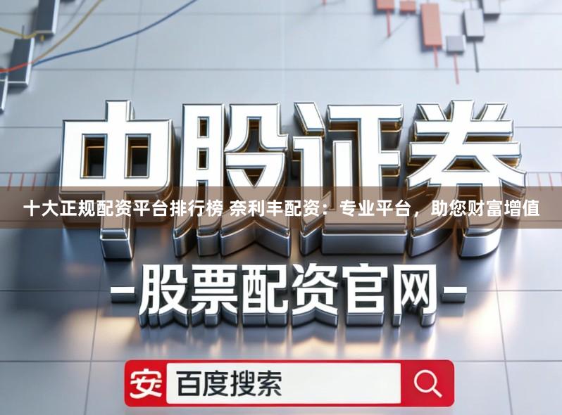 十大正规配资平台排行榜 奈利丰配资：专业平台，助您财富增值