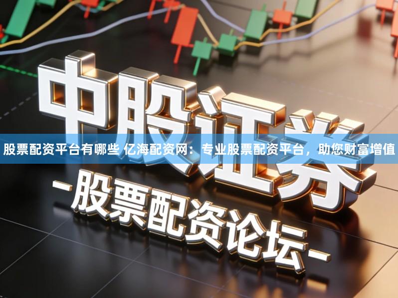 股票配资平台有哪些 亿海配资网：专业股票配资平台，助您财富增值