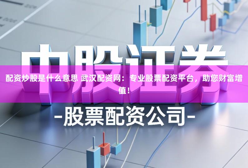 配资炒股是什么意思 武汉配资网：专业股票配资平台，助您财富增值！