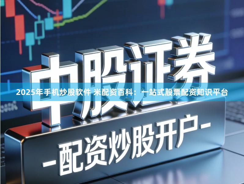 2025年手机炒股软件 米配资百科：一站式股票配资知识平台
