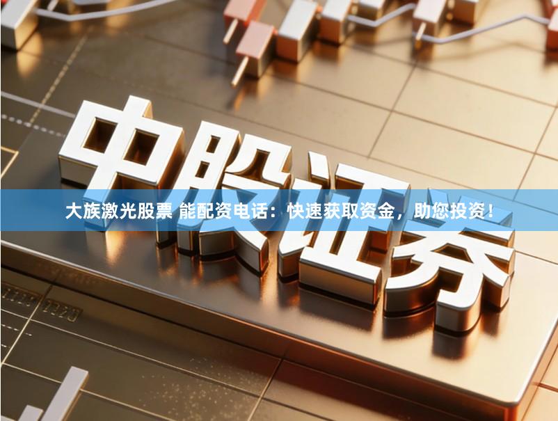 大族激光股票 能配资电话：快速获取资金，助您投资！
