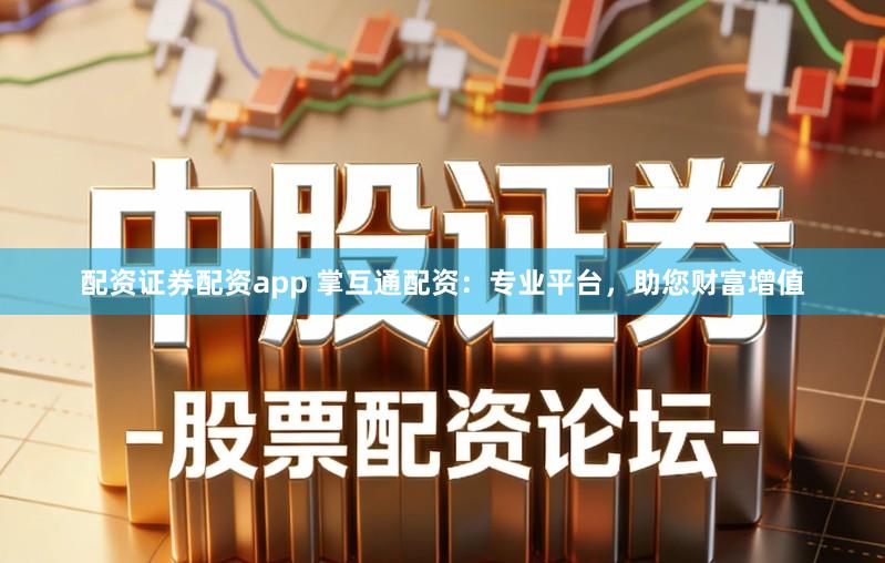 配资证券配资app 掌互通配资：专业平台，助您财富增值