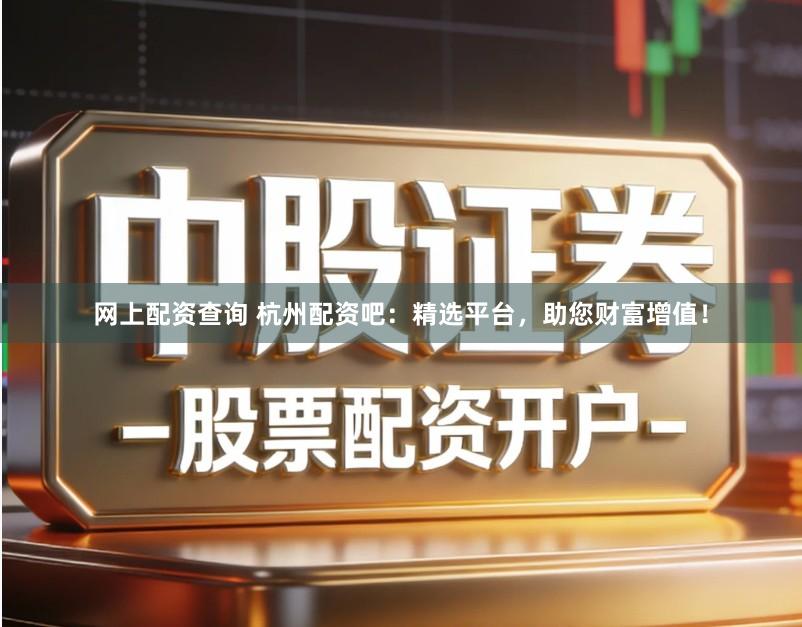 网上配资查询 杭州配资吧：精选平台，助您财富增值！