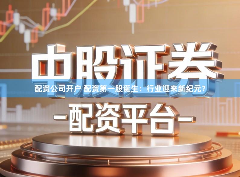 配资公司开户 配资第一股诞生：行业迎来新纪元？