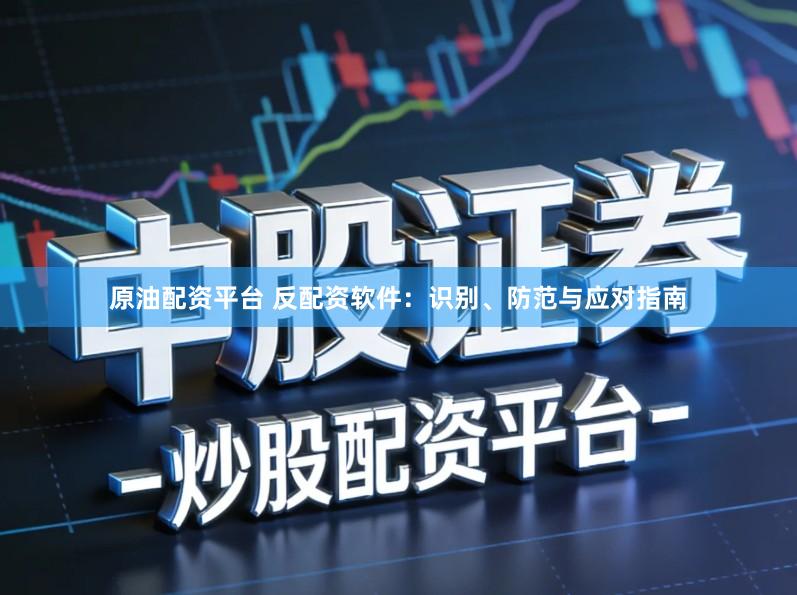 原油配资平台 反配资软件：识别、防范与应对指南