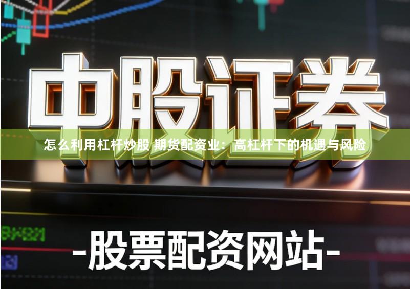 怎么利用杠杆炒股 期货配资业：高杠杆下的机遇与风险