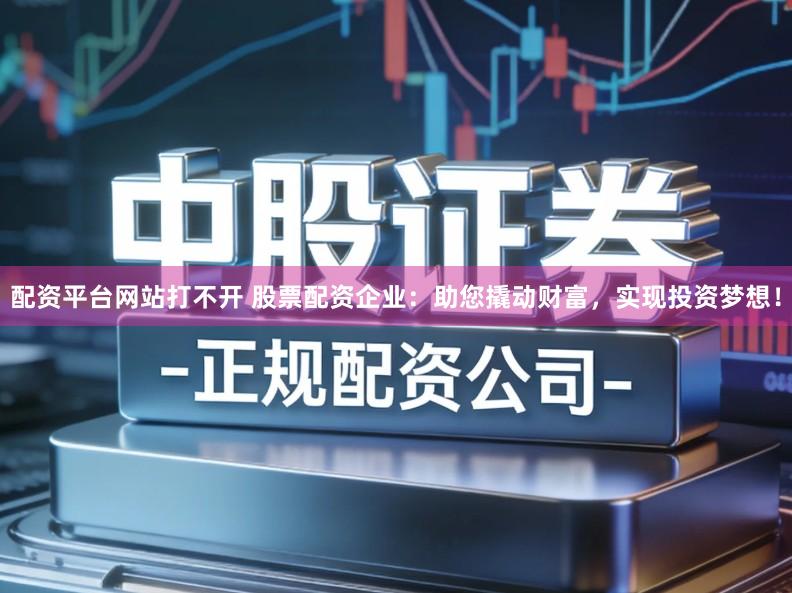 配资平台网站打不开 股票配资企业：助您撬动财富，实现投资梦想！