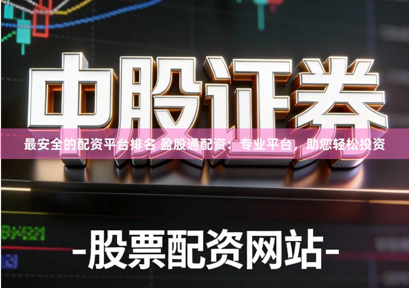 最安全的配资平台排名 盈股通配资：专业平台，助您轻松投资