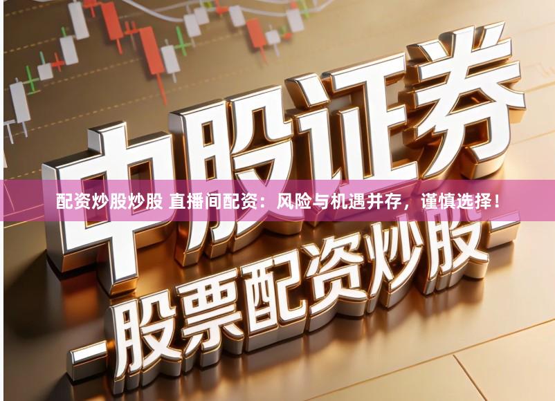 配资炒股炒股 直播间配资：风险与机遇并存，谨慎选择！