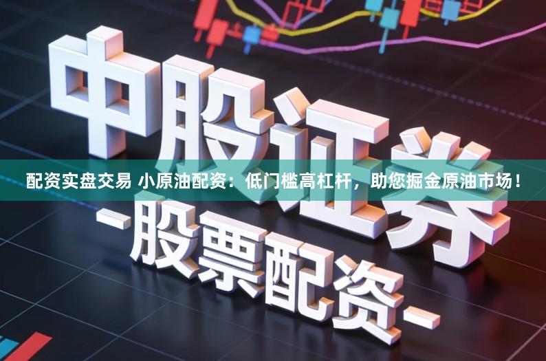 配资实盘交易 小原油配资：低门槛高杠杆，助您掘金原油市场！
