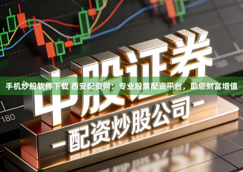 手机炒股软件下载 西安配资网：专业股票配资平台，助您财富增值