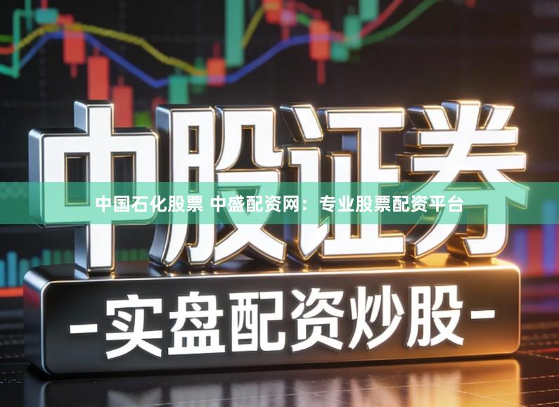 中国石化股票 中盛配资网：专业股票配资平台