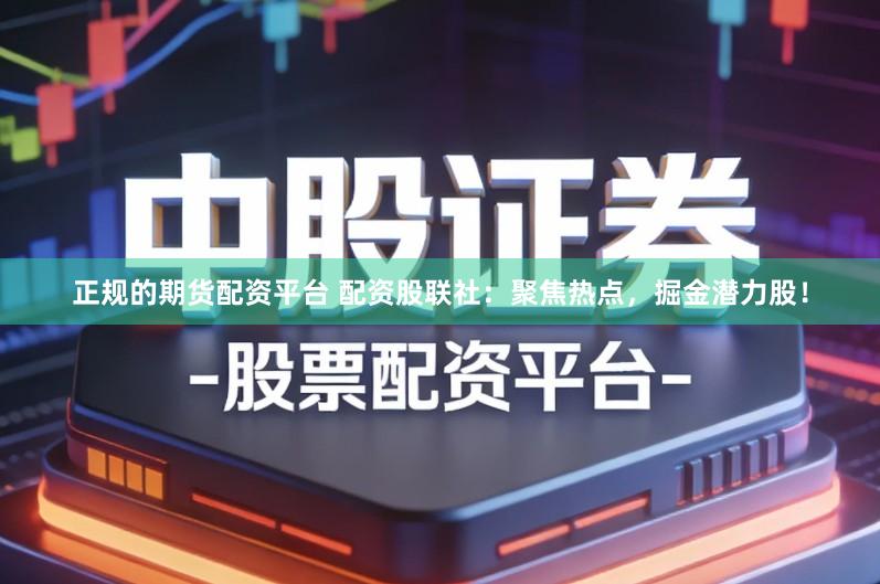 正规的期货配资平台 配资股联社：聚焦热点，掘金潜力股！