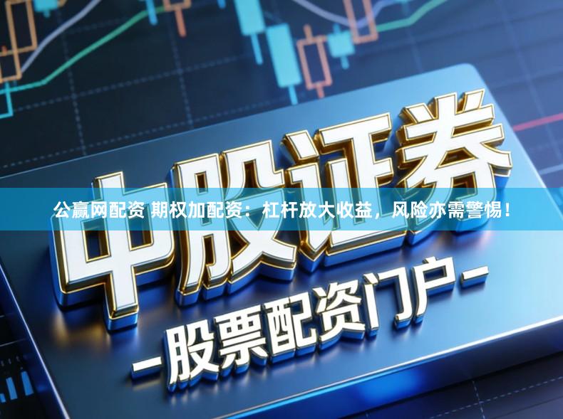 公赢网配资 期权加配资：杠杆放大收益，风险亦需警惕！