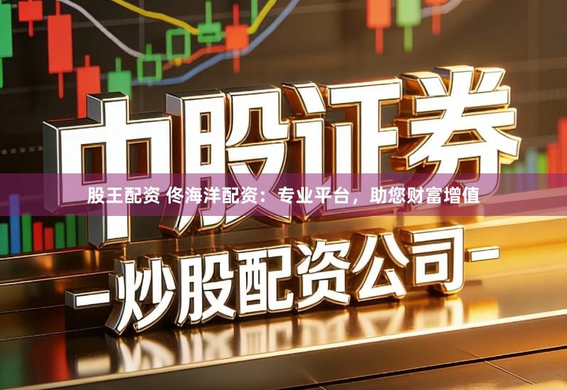 股王配资 佟海洋配资：专业平台，助您财富增值