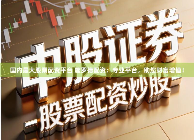 国内最大股票配资平台 施罗德配资：专业平台，助您财富增值！