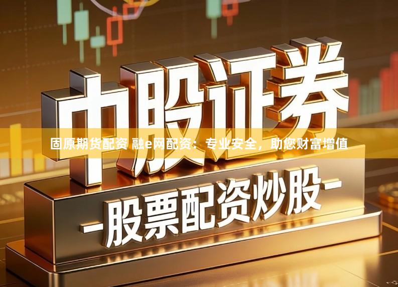 固原期货配资 融e网配资：专业安全，助您财富增值