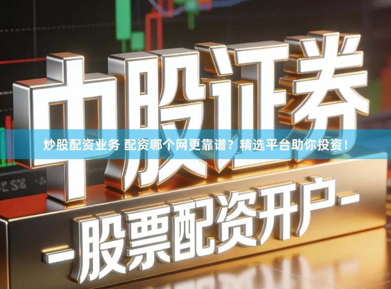 炒股配资业务 配资哪个网更靠谱？精选平台助你投资！