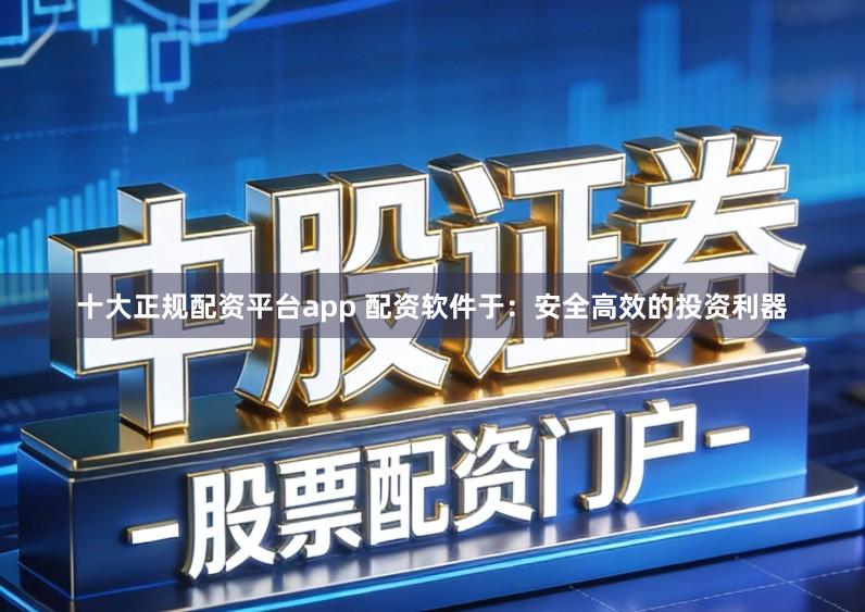 十大正规配资平台app 配资软件于：安全高效的投资利器