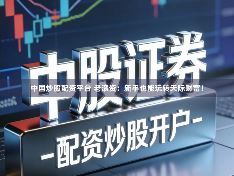 中国炒股配资平台 老滚资：新手也能玩转天际财富！