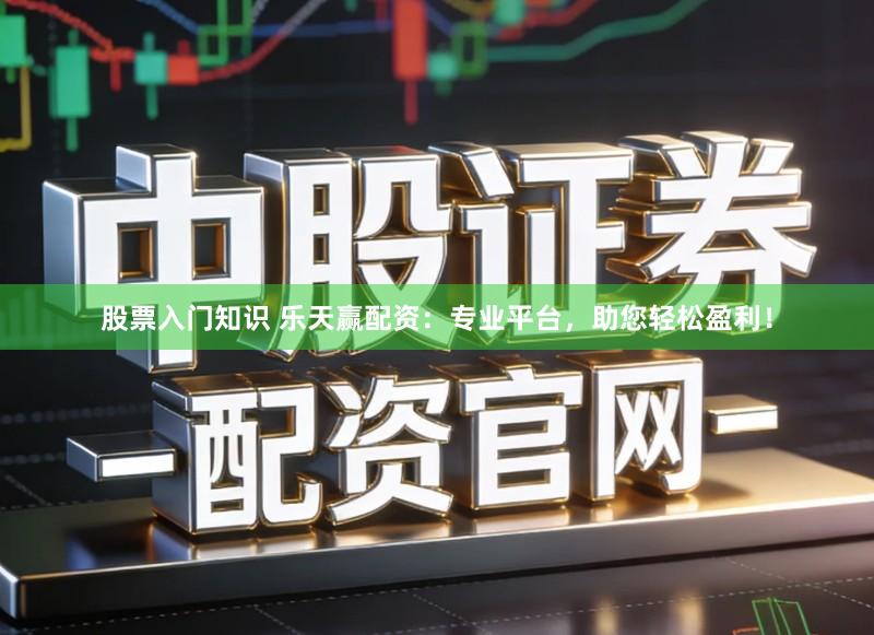 股票入门知识 乐天赢配资：专业平台，助您轻松盈利！