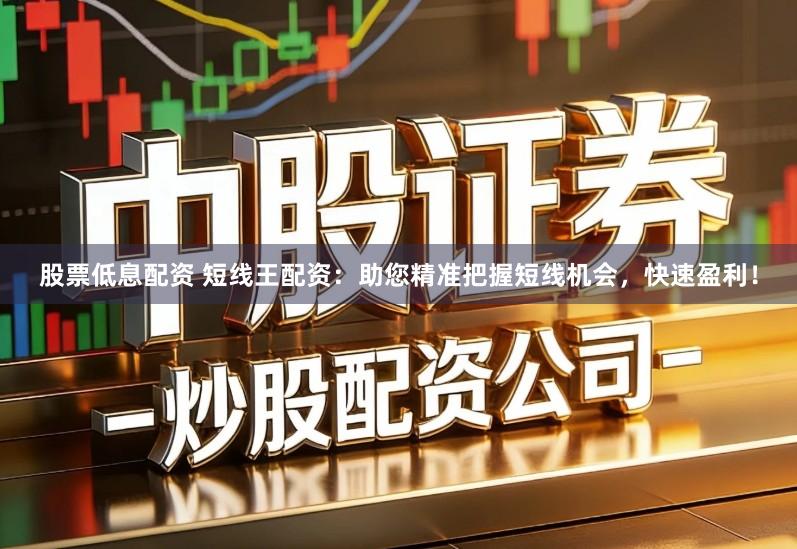 股票低息配资 短线王配资：助您精准把握短线机会，快速盈利！