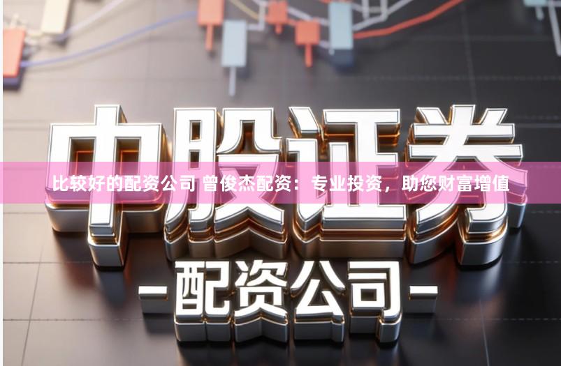 比较好的配资公司 曾俊杰配资：专业投资，助您财富增值