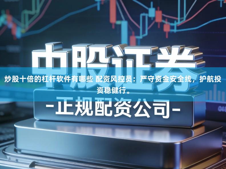 炒股十倍的杠杆软件有哪些 配资风控员：严守资金安全线，护航投资稳健行。