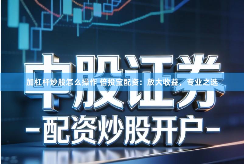 加杠杆炒股怎么操作 倍投宝配资：放大收益，专业之选