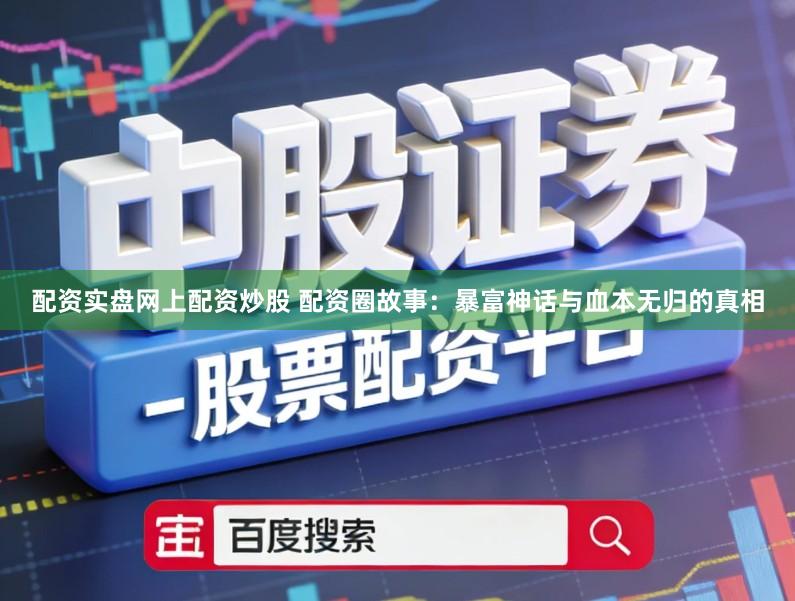 配资实盘网上配资炒股 配资圈故事：暴富神话与血本无归的真相