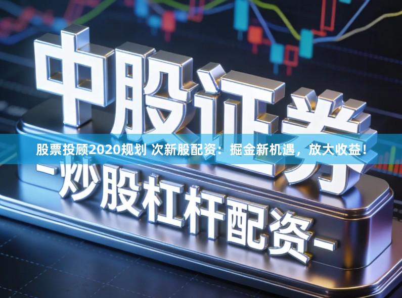 股票投顾2020规划 次新股配资：掘金新机遇，放大收益！